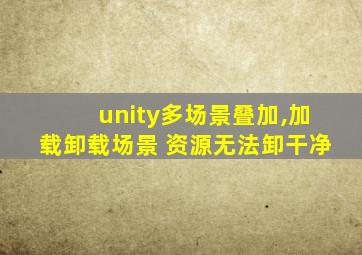 unity多场景叠加,加载卸载场景 资源无法卸干净